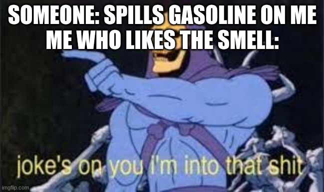 Gasoline smell good. | SOMEONE: SPILLS GASOLINE ON ME
ME WHO LIKES THE SMELL: | image tagged in jokes on you im into that shit | made w/ Imgflip meme maker