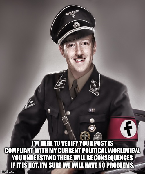 Zuckerberg Nazi | I’M HERE TO VERIFY YOUR POST IS COMPLIANT WITH MY CURRENT POLITICAL WORLDVIEW. YOU UNDERSTAND THERE WILL BE CONSEQUENCES IF IT IS NOT. I’M SURE WE WILL HAVE NO PROBLEMS. | image tagged in zuckerberg,nazi,police,free speech | made w/ Imgflip meme maker