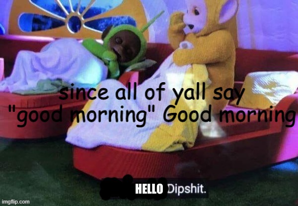 Gm | since all of yall say "good morning" Good morning | image tagged in hello dipshit,good morning | made w/ Imgflip meme maker