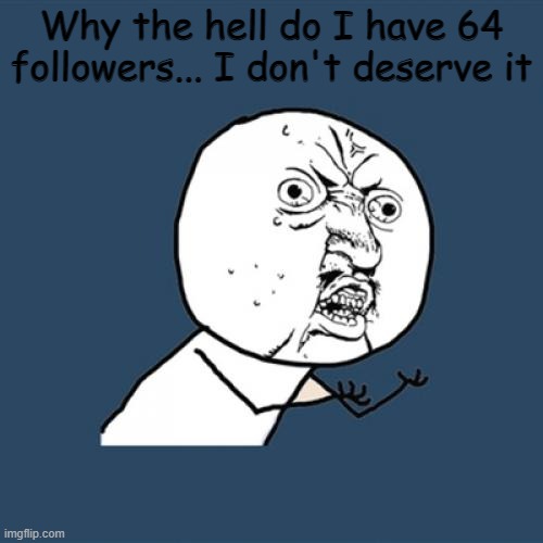 Why??? | Why the hell do I have 64 followers... I don't deserve it | image tagged in memes,y u no | made w/ Imgflip meme maker