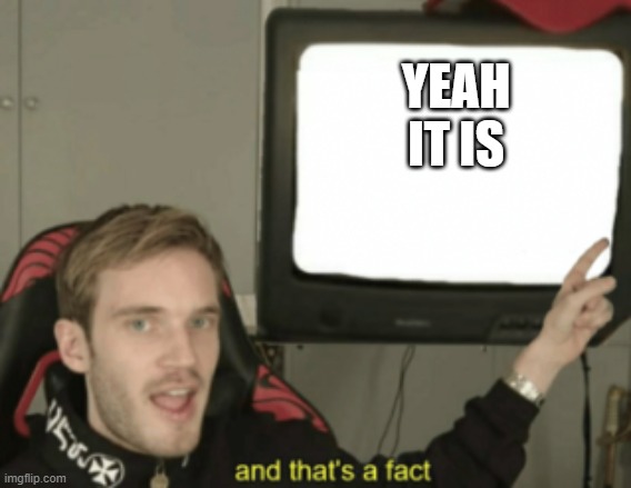 YEAH IT IS | image tagged in and that's a fact | made w/ Imgflip meme maker