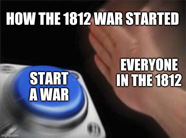 WAR | HOW THE 1812 WAR STARTED; EVERYONE IN THE 1812; START A WAR | image tagged in memes,blank nut button | made w/ Imgflip meme maker