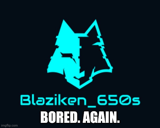 Blaziken_650s cyan wolf logo | BORED. AGAIN. | image tagged in blaziken_650s cyan wolf logo | made w/ Imgflip meme maker