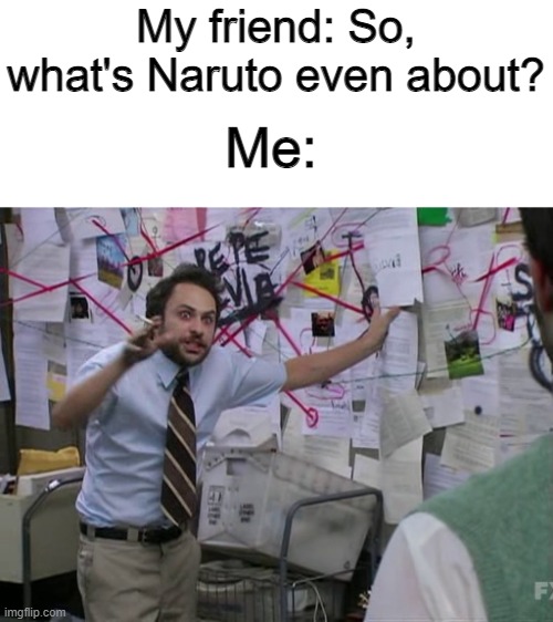 Has this already been made? | My friend: So, what's Naruto even about? Me: | image tagged in charlie conspiracy always sunny in philidelphia | made w/ Imgflip meme maker