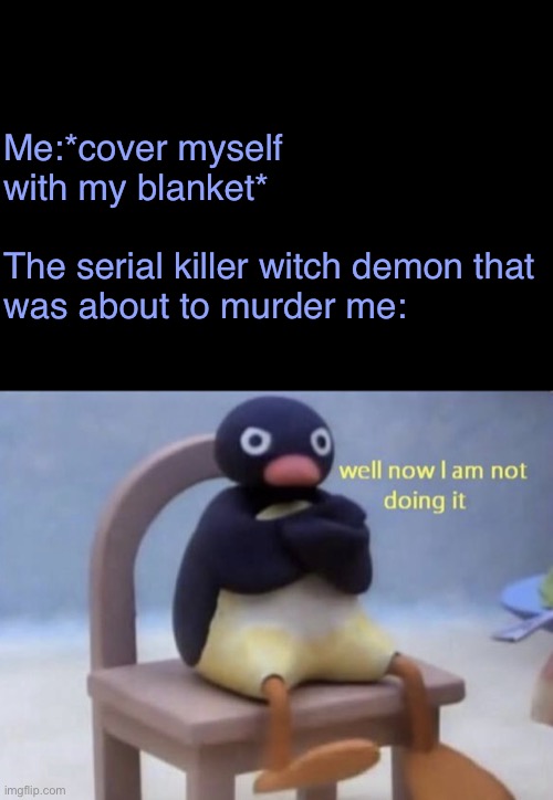 :p | Me:*cover myself with my blanket*
  
The serial killer witch demon that was about to murder me: | image tagged in well now i am not doing it,demon | made w/ Imgflip meme maker