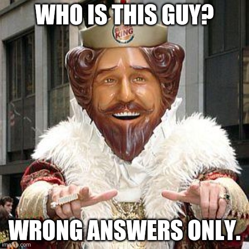 burger king | WHO IS THIS GUY? WRONG ANSWERS ONLY. | image tagged in burger king | made w/ Imgflip meme maker