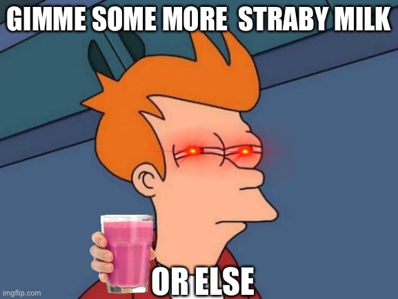 Now choccy milk is yesterday's news | GIMME SOME MORE  STRABY MILK; OR ELSE | image tagged in memes,futurama fry,straby milk | made w/ Imgflip meme maker