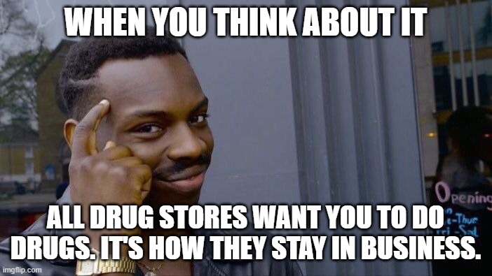 Roll Safe Think About It Meme | WHEN YOU THINK ABOUT IT ALL DRUG STORES WANT YOU TO DO DRUGS. IT'S HOW THEY STAY IN BUSINESS. | image tagged in memes,roll safe think about it | made w/ Imgflip meme maker