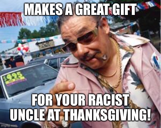 used car salesman | MAKES A GREAT GIFT FOR YOUR RACIST UNCLE AT THANKSGIVING! | image tagged in used car salesman | made w/ Imgflip meme maker