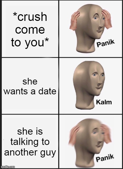 Panik Kalm Panik | *crush come to you*; she wants a date; she is talking to another guy | image tagged in memes,panik kalm panik | made w/ Imgflip meme maker