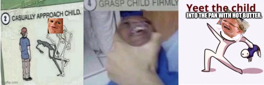 Casually Approach Child, Grasp Child Firmly, Yeet the Child | INTO THE PAN WITH HOT BUTTER. | image tagged in casually approach child grasp child firmly yeet the child | made w/ Imgflip meme maker