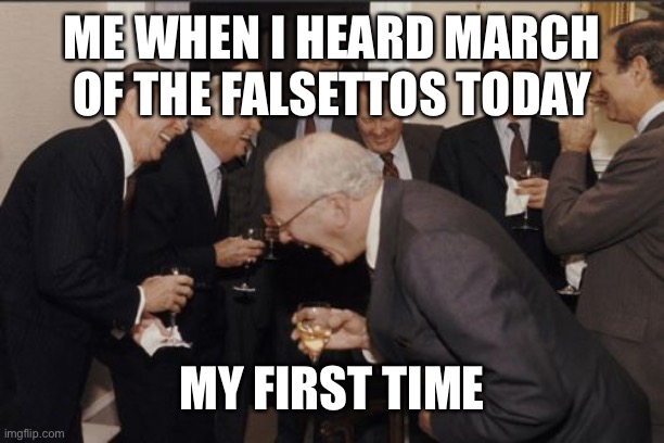 Laughing Men In Suits Meme | ME WHEN I HEARD MARCH OF THE FALSETTOS TODAY; MY FIRST TIME | image tagged in memes,laughing men in suits | made w/ Imgflip meme maker