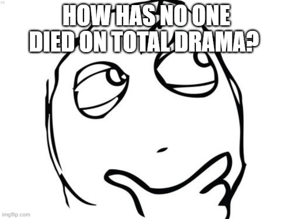 you all know total drama. HOW THE FRICK HAS NO ONE DIE! | HOW HAS NO ONE DIED ON TOTAL DRAMA? | image tagged in memes,question rage face,total drama | made w/ Imgflip meme maker