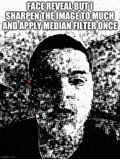 FACE REVEAL BUT I SHARPEN THE IMAGE TO MUCH AND APPLY MEDIAN FILTER ONCE | made w/ Imgflip meme maker