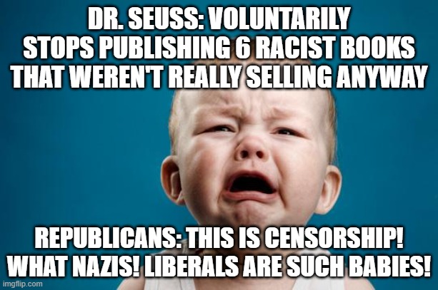BABY CRYING | DR. SEUSS: VOLUNTARILY STOPS PUBLISHING 6 RACIST BOOKS THAT WEREN'T REALLY SELLING ANYWAY; REPUBLICANS: THIS IS CENSORSHIP! WHAT NAZIS! LIBERALS ARE SUCH BABIES! | image tagged in baby crying | made w/ Imgflip meme maker