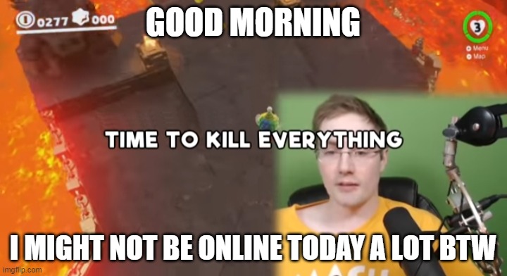 Time to kill everything failboat | GOOD MORNING; I MIGHT NOT BE ONLINE TODAY A LOT BTW | image tagged in time to kill everything failboat | made w/ Imgflip meme maker