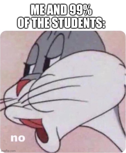 Bugs Bunny No | ME AND 99% OF THE STUDENTS: | image tagged in bugs bunny no | made w/ Imgflip meme maker