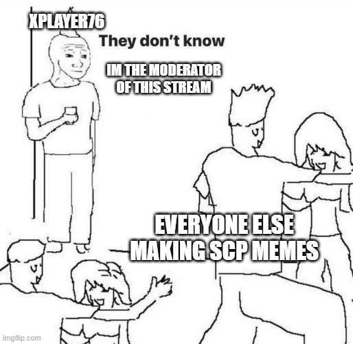 ............. | XPLAYER76; IM THE MODERATOR OF THIS STREAM; EVERYONE ELSE MAKING SCP MEMES | image tagged in they don't know | made w/ Imgflip meme maker