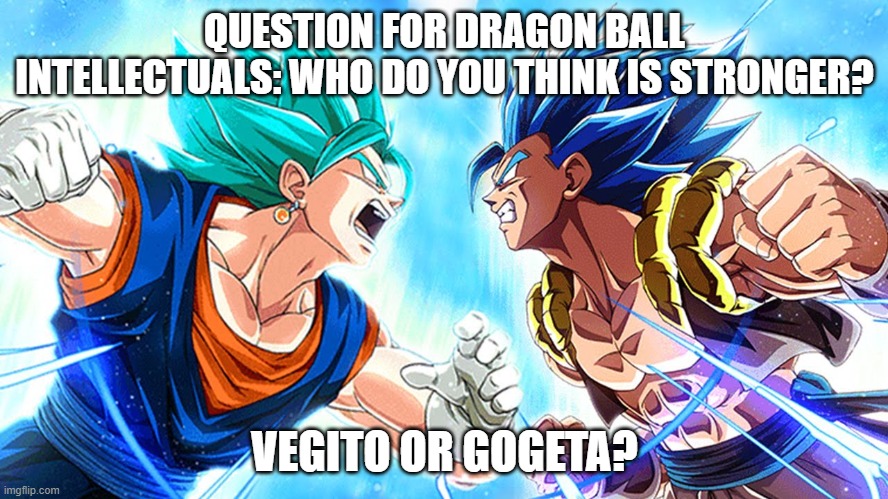 QUESTION FOR DRAGON BALL INTELLECTUALS: WHO DO YOU THINK IS STRONGER? VEGITO OR GOGETA? | made w/ Imgflip meme maker