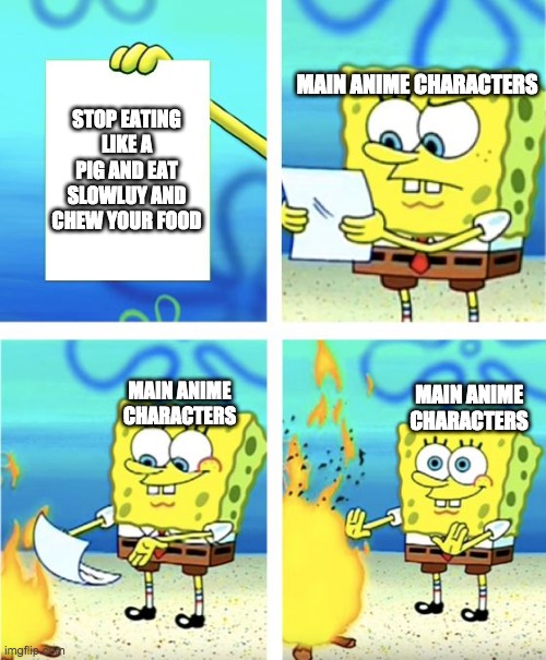 Spongebob Burning Paper | MAIN ANIME CHARACTERS; STOP EATING LIKE A PIG AND EAT SLOWLUY AND CHEW YOUR FOOD; MAIN ANIME CHARACTERS; MAIN ANIME CHARACTERS | image tagged in spongebob burning paper | made w/ Imgflip meme maker