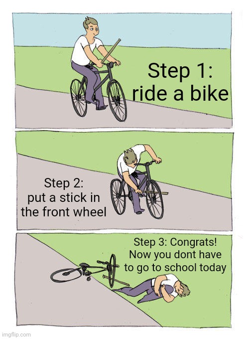 Random idea | Step 1: ride a bike; Step 2: put a stick in the front wheel; Step 3: Congrats! Now you dont have to go to school today | image tagged in memes,bike fall,random | made w/ Imgflip meme maker