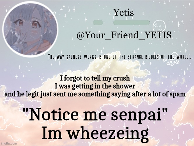 *wheeze* | I forgot to tell my crush I was getting in the shower and he legit just sent me something saying after a lot of spam; "Notice me senpai" 
Im wheezeing | image tagged in cloudie yetis | made w/ Imgflip meme maker