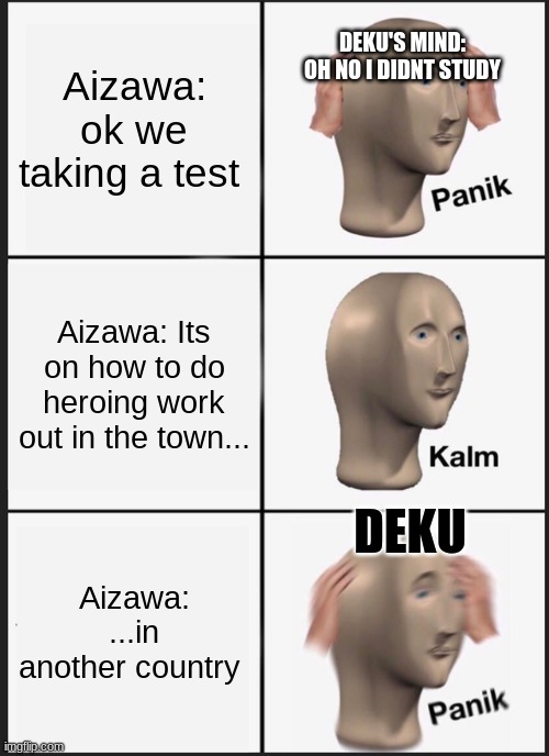 DeKU dIdNT sTudY FoR a sPriSE tEst | DEKU'S MIND: OH NO I DIDNT STUDY; Aizawa: ok we taking a test; Aizawa: Its on how to do heroing work out in the town... DEKU; Aizawa: ...in another country | image tagged in memes,panik kalm panik,my hero academia | made w/ Imgflip meme maker