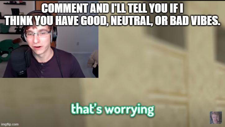 Most of you will probably have neutral vibes | COMMENT AND I'LL TELL YOU IF I THINK YOU HAVE GOOD, NEUTRAL, OR BAD VIBES. | image tagged in that's worrying | made w/ Imgflip meme maker