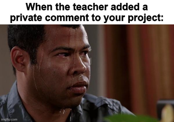 Oh no | When the teacher added a private comment to your project: | image tagged in sweating bullets,school | made w/ Imgflip meme maker