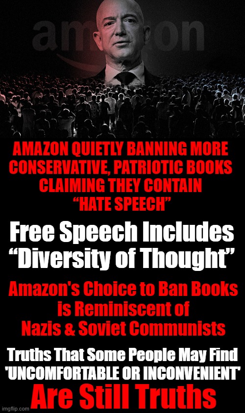 Leftists Deny Diversity of Thought as They Pick & Choose What Diversity Is 'Good'... | AMAZON QUIETLY BANNING MORE 
CONSERVATIVE, PATRIOTIC BOOKS 
CLAIMING THEY CONTAIN 
“HATE SPEECH”; Free Speech Includes 
“Diversity of Thought”; Amazon's Choice to Ban Books 
is Reminiscent of 
Nazis & Soviet Communists; Truths That Some People May Find; 'UNCOMFORTABLE OR INCONVENIENT'; Are Still Truths | image tagged in politics,democratic socialism,amazon,liberalism,banning books | made w/ Imgflip meme maker