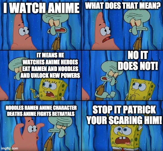 Stop it, Patrick! You're Scaring Him! | I WATCH ANIME; WHAT DOES THAT MEAN? IT MEANS HE WATCHES ANIME HEROES EAT RAMEN AND NOODLES AND UNLOCK NEW POWERS; NO IT DOES NOT! NOODLES RAMEN ANIME CHARACTER DEATHS ANIME FIGHTS BETRAYALS; STOP IT PATRICK YOUR SCARING HIM! | image tagged in stop it patrick you're scaring him | made w/ Imgflip meme maker