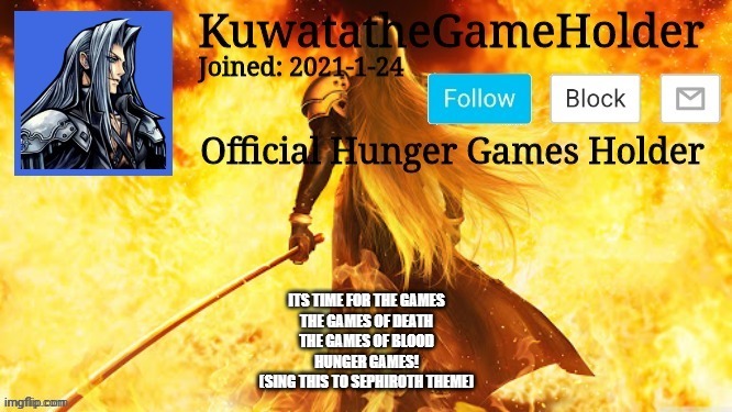 ITS TIME FOR THE GAMES
THE GAMES OF DEATH
THE GAMES OF BLOOD
HUNGER GAMES!
(SING THIS TO SEPHIROTH THEME) | made w/ Imgflip meme maker