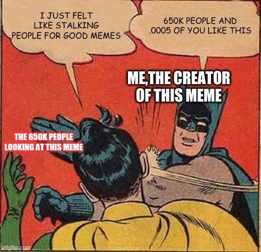 Batman Slapping Robin | I JUST FELT LIKE STALKING PEOPLE FOR GOOD MEMES; 650K PEOPLE AND .0005 OF YOU LIKE THIS; ME,THE CREATOR OF THIS MEME; THE 650K PEOPLE LOOKING AT THIS MEME | image tagged in memes,batman slapping robin | made w/ Imgflip meme maker