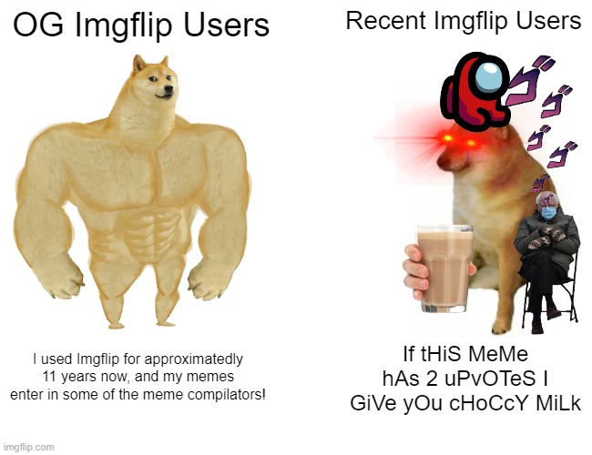 It's good to be OG... | OG Imgflip Users; Recent Imgflip Users; If tHiS MeMe hAs 2 uPvOTeS I GiVe yOu cHoCcY MiLk; I used Imgflip for approximatedly 11 years now, and my memes enter in some of the meme compilators! | image tagged in memes,buff doge vs cheems,choccy milk | made w/ Imgflip meme maker