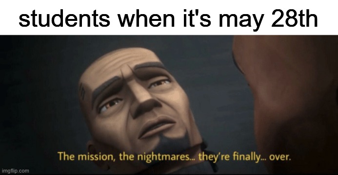 The mission, the nightmares... they’re finally... over. | students when it's may 28th | image tagged in the mission the nightmares they re finally over | made w/ Imgflip meme maker