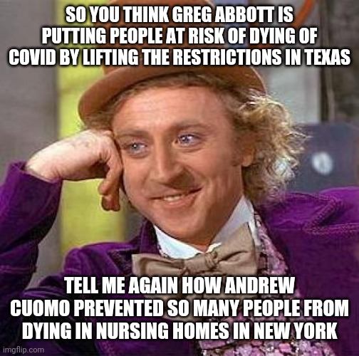 Texas actually has a much lower amount of Covid cases than New York despite New York being much stricter with lockdowns | SO YOU THINK GREG ABBOTT IS PUTTING PEOPLE AT RISK OF DYING OF COVID BY LIFTING THE RESTRICTIONS IN TEXAS; TELL ME AGAIN HOW ANDREW CUOMO PREVENTED SO MANY PEOPLE FROM DYING IN NURSING HOMES IN NEW YORK | image tagged in memes,creepy condescending wonka,liberal hypocrisy,tyranny,lockdown | made w/ Imgflip meme maker