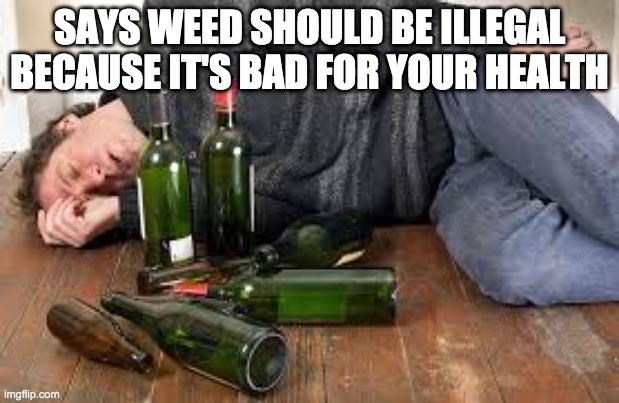 SAYS WEED SHOULD BE ILLEGAL BECAUSE IT'S BAD FOR YOUR HEALTH | image tagged in alcohol | made w/ Imgflip meme maker