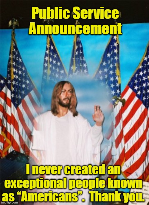 Jesus and American Exceptionalism | Public Service Announcement; I never created an exceptional people known as “Americans”.  Thank you. | image tagged in american exceptionalism,jesus,patriotism,american flag,right wing | made w/ Imgflip meme maker