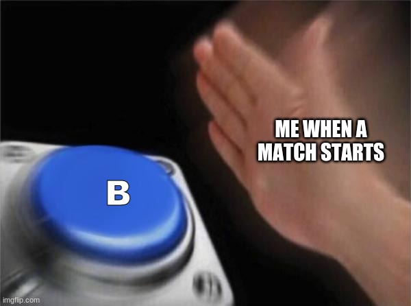 Blank Nut Button | B; ME WHEN A MATCH STARTS | image tagged in memes,blank nut button | made w/ Imgflip meme maker