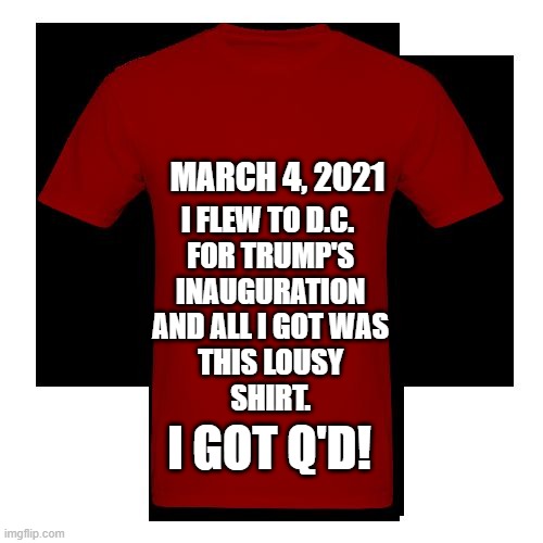 Q'd, Stewed And Tattooed! | I FLEW TO D.C.
 FOR TRUMP'S
 INAUGURATION
 AND ALL I GOT WAS
 THIS LOUSY
 SHIRT. MARCH 4, 2021; I GOT Q'D! | image tagged in politics | made w/ Imgflip meme maker