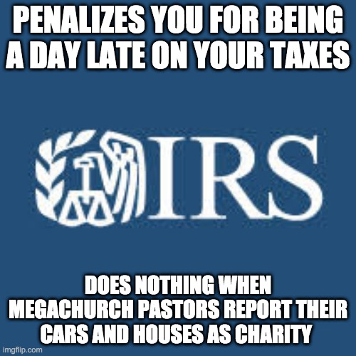 PENALIZES YOU FOR BEING A DAY LATE ON YOUR TAXES; DOES NOTHING WHEN MEGACHURCH PASTORS REPORT THEIR CARS AND HOUSES AS CHARITY | image tagged in money | made w/ Imgflip meme maker