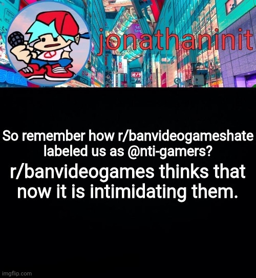 News | So remember how r/banvideogameshate labeled us as @nti-gamers? r/banvideogames thinks that now it is intimidating them. | image tagged in jonathaninit but i don't know what to call this announcement | made w/ Imgflip meme maker