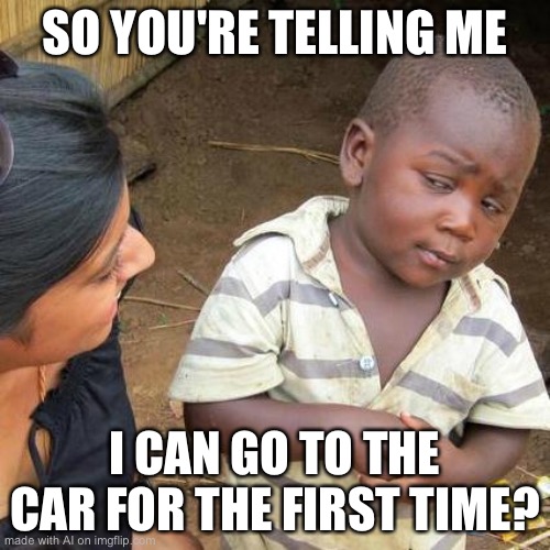 WOAH RLLY? | SO YOU'RE TELLING ME; I CAN GO TO THE CAR FOR THE FIRST TIME? | made w/ Imgflip meme maker