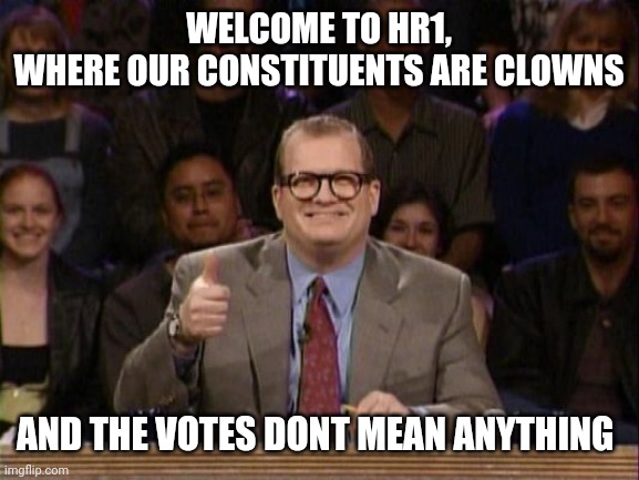 Politics and stuff | WELCOME TO HR1,
WHERE OUR CONSTITUENTS ARE CLOWNS; AND THE VOTES DONT MEAN ANYTHING | image tagged in funny memes | made w/ Imgflip meme maker
