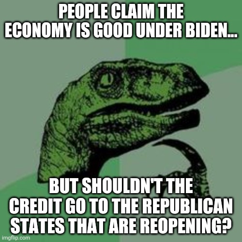 Time raptor  | PEOPLE CLAIM THE ECONOMY IS GOOD UNDER BIDEN... BUT SHOULDN'T THE CREDIT GO TO THE REPUBLICAN STATES THAT ARE REOPENING? | image tagged in time raptor | made w/ Imgflip meme maker