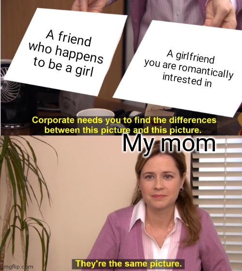 Can't I have a girl friend | A friend who happens to be a girl; A girlfriend you are romantically intrested in; My mom | image tagged in memes,they're the same picture | made w/ Imgflip meme maker