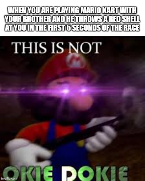 Mario Kart is not okie dokie | WHEN YOU ARE PLAYING MARIO KART WITH YOUR BROTHER AND HE THROWS A RED SHELL AT YOU IN THE FIRST 5 SECONDS OF THE RACE | image tagged in this is not okie dokie | made w/ Imgflip meme maker