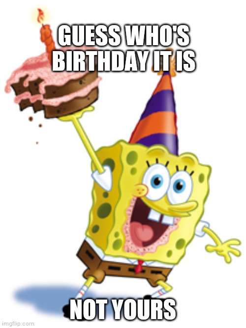 Sponge Bob Birthday | GUESS WHO'S BIRTHDAY IT IS; NOT YOURS | image tagged in sponge bob birthday | made w/ Imgflip meme maker