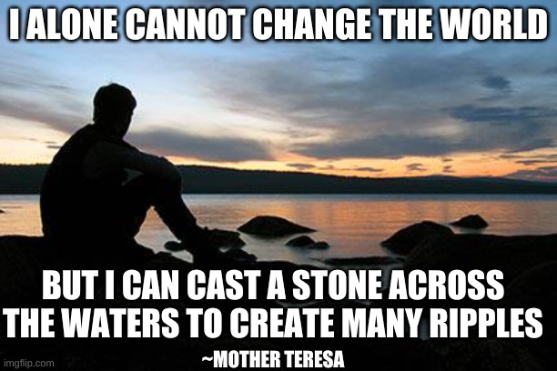 sunsetlakelonelyman |  I ALONE CANNOT CHANGE THE WORLD; BUT I CAN CAST A STONE ACROSS THE WATERS TO CREATE MANY RIPPLES; ~MOTHER TERESA | image tagged in sunsetlakelonelyman | made w/ Imgflip meme maker