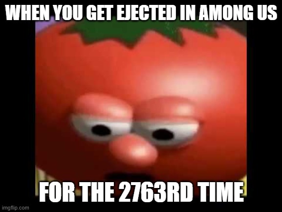 bob the tomato | WHEN YOU GET EJECTED IN AMONG US; FOR THE 2763RD TIME | image tagged in bob the tomato | made w/ Imgflip meme maker